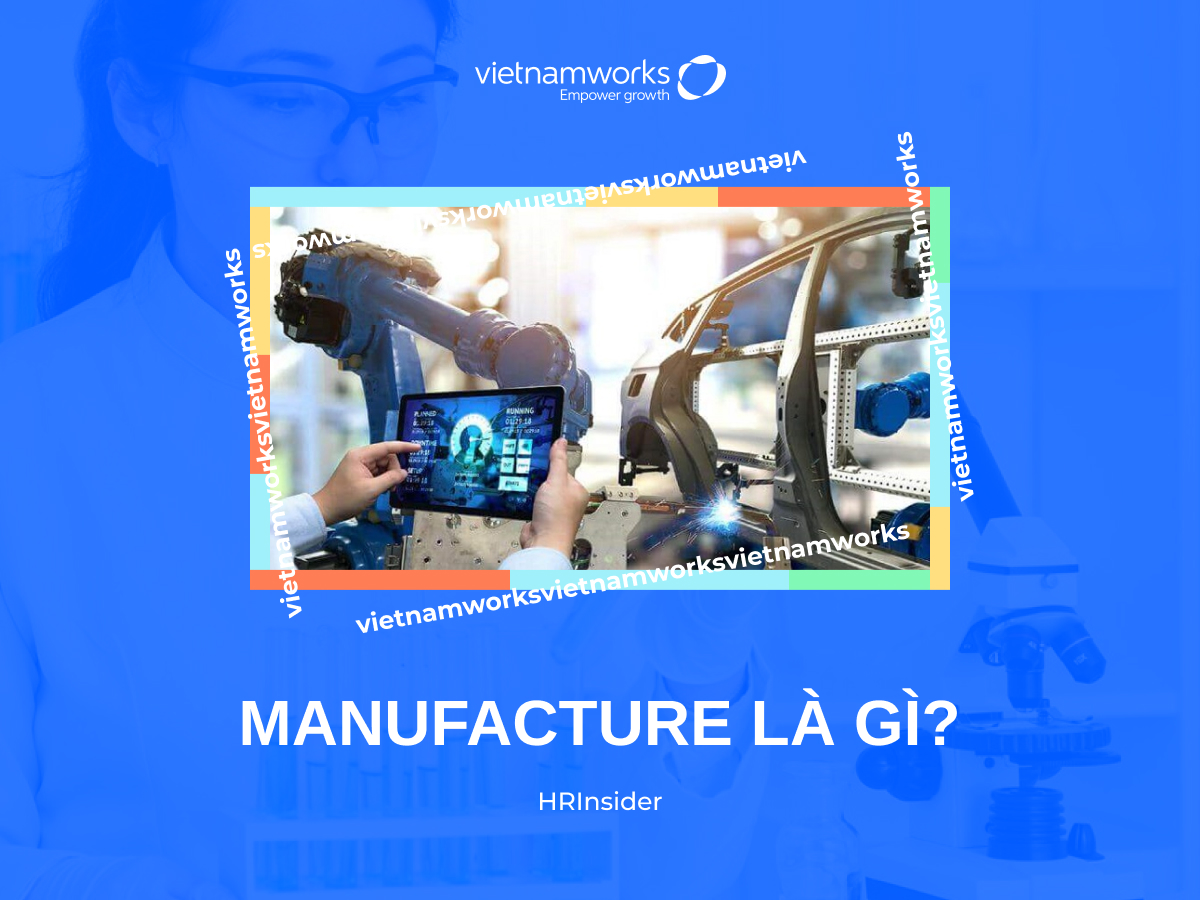 Manufacture là gì? Tìm hiểu chi tiết về quy trình sản xuất hiện đại